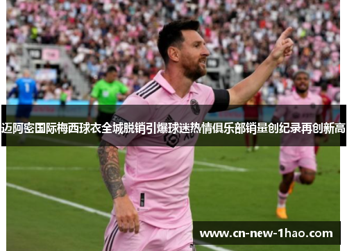 迈阿密国际梅西球衣全城脱销引爆球迷热情俱乐部销量创纪录再创新高 迈阿密国际梅西球衣全城脱销引爆球迷热情俱乐部销量创纪录再创新高