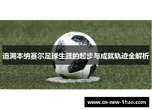 追溯本纳赛尔足球生涯的起步与成就轨迹全解析