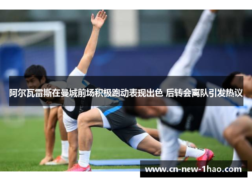 阿尔瓦雷斯在曼城前场积极跑动表现出色 后转会离队引发热议