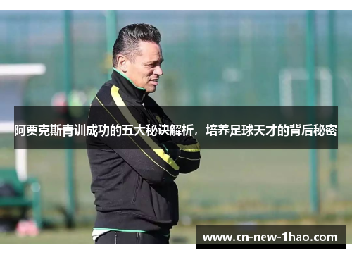 阿贾克斯青训成功的五大秘诀解析,培养足球天才的背后秘密 阿贾克斯青训成功的五大秘诀解析,培养足球天才的背后秘密