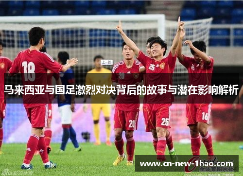 马来西亚与国足激烈对决背后的故事与潜在影响解析
