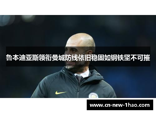 鲁本迪亚斯领衔曼城防线依旧稳固如钢铁坚不可摧